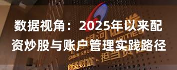数据视角：2025年以来配资炒股与账户管理实践路径