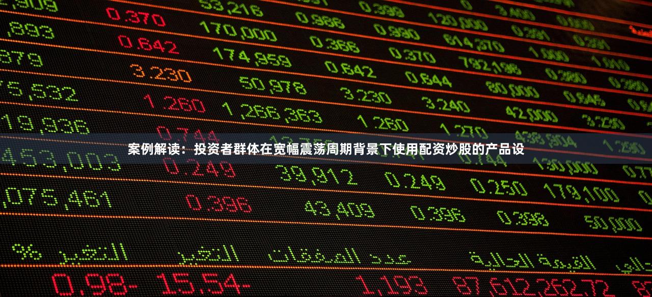 案例解读:投资者群体在宽幅震荡周期背景下使用配资炒股的产品设