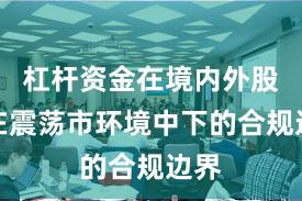 杠杆资金在境内外股市在震荡市环境中下的合规边界