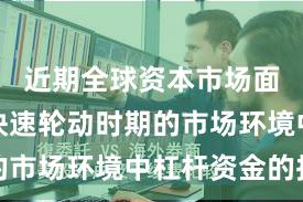 近期全球资本市场面对热点快速轮动时期的市场环境中杠杆资金的投