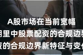 A股市场在当前宽幅震荡周期里中股票配资的合规边界新特征与变化