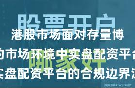 港股市场面对存量博弈格局的市场环境中实盘配资平台的合规边界深