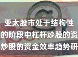 亚太股市处于结构性行情阶段的阶段中杠杆炒股的资金效率趋势研判