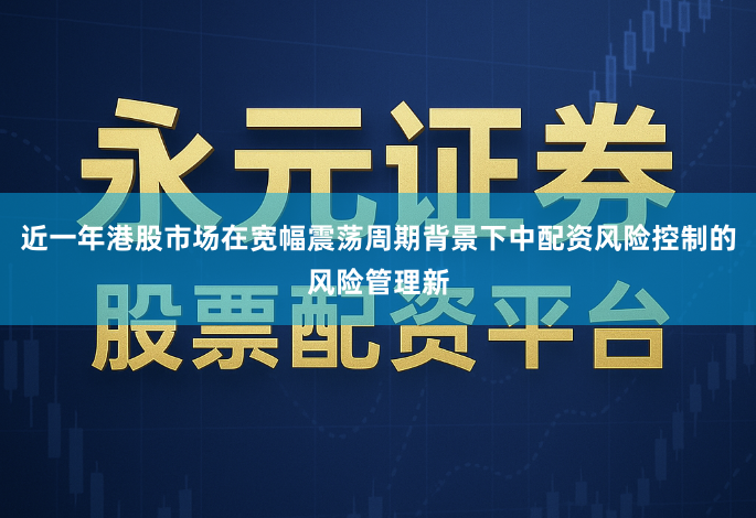 近一年港股市场在宽幅震荡周期背景下中配资风险控制的风险管理新
