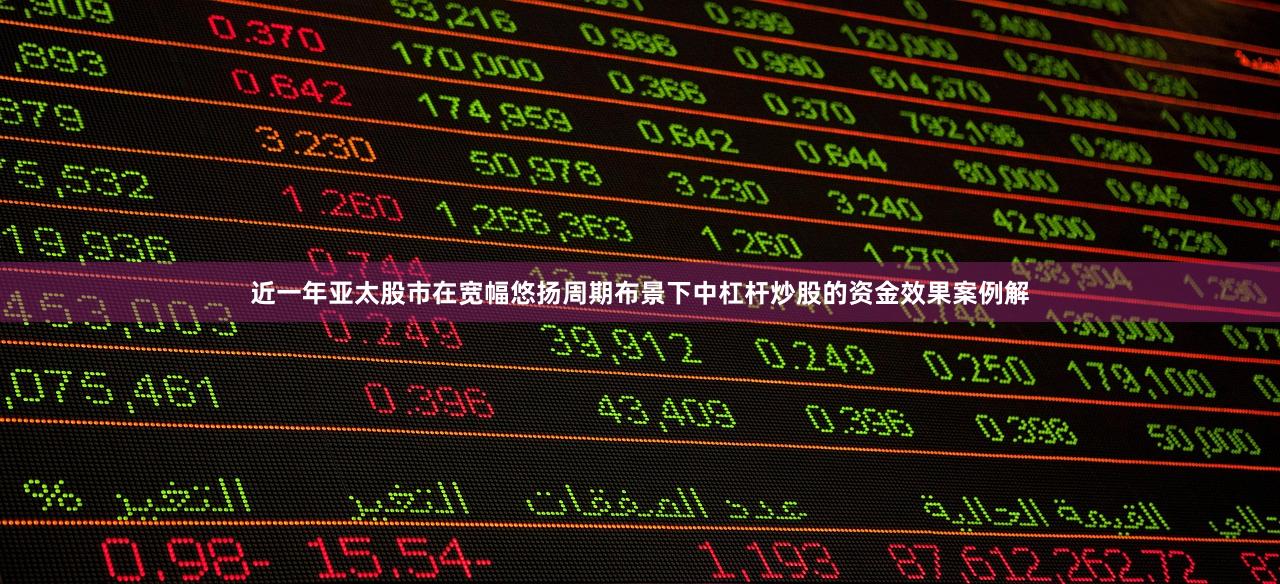 近一年亚太股市在宽幅悠扬周期布景下中杠杆炒股的资金效果案例解