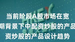 当前阶段A股市场在宽幅震荡周期背景下中配资炒股的产品设计趋势