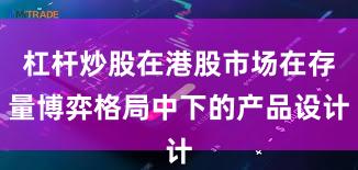 杠杆炒股在港股市场在存量博弈格局中下的产品设计