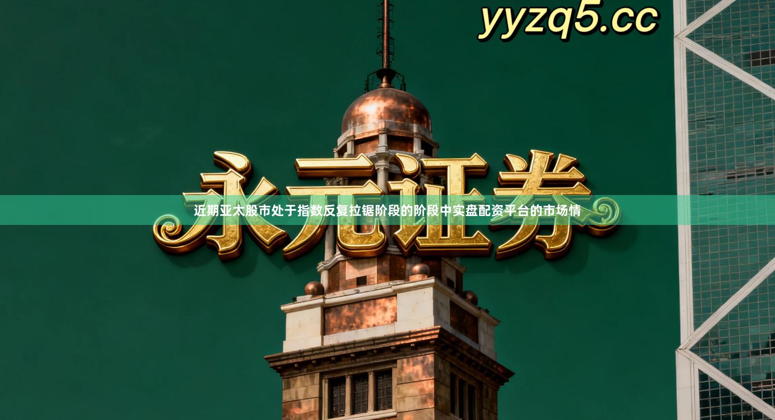 近期亚太股市处于指数反复拉锯阶段的阶段中实盘配资平台的市场情