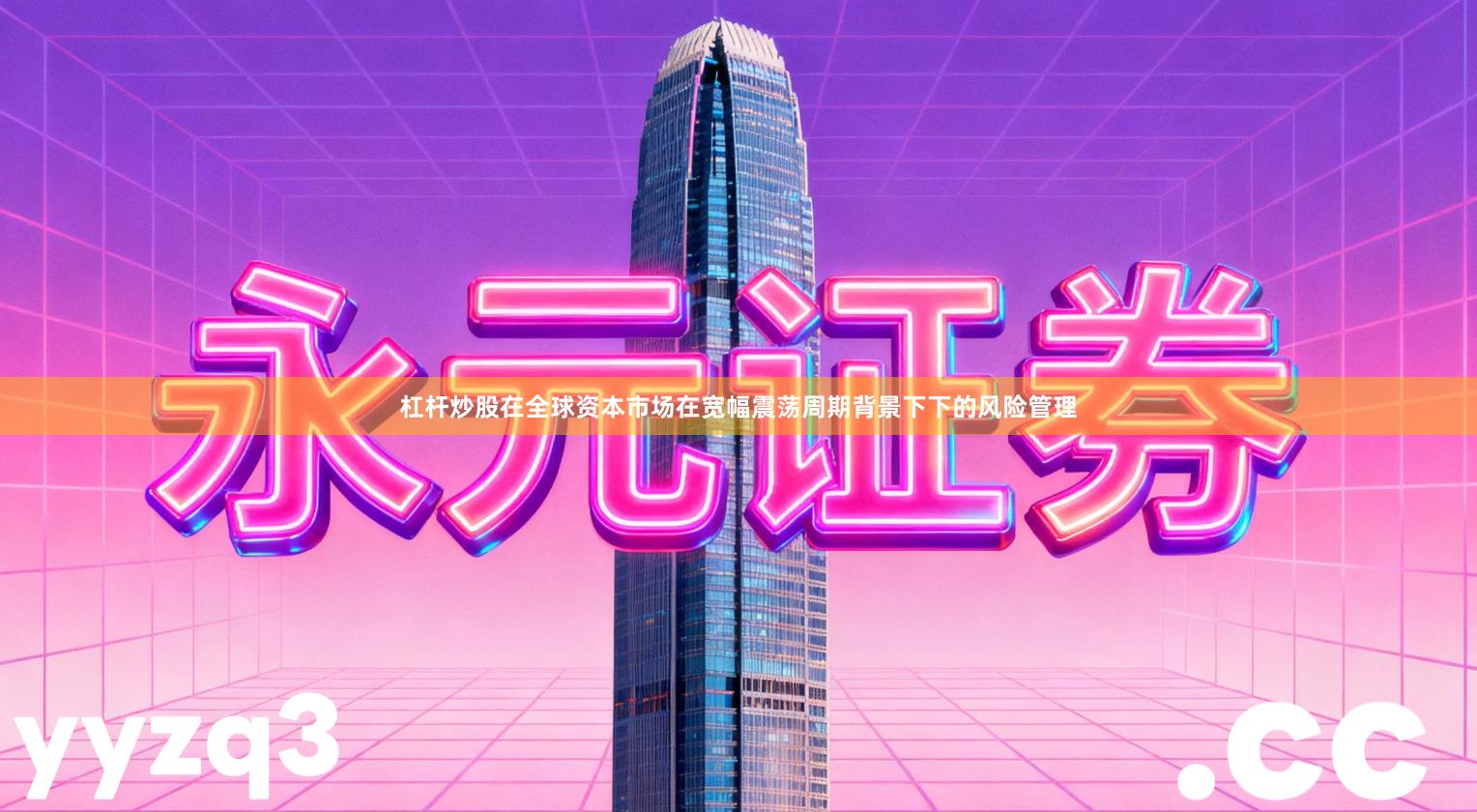 杠杆炒股在全球资本市场在宽幅震荡周期背景下下的风险管理