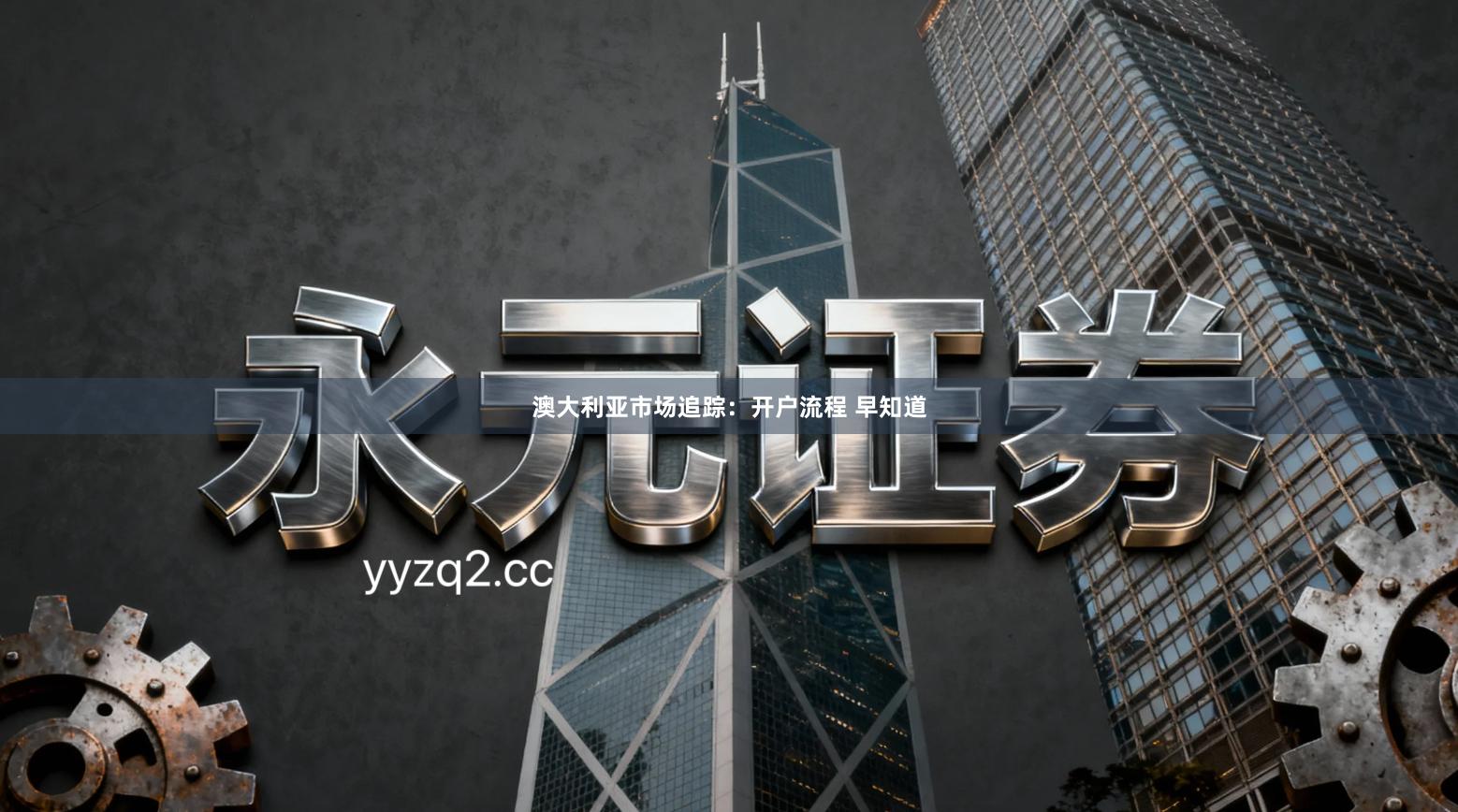 澳大利亚市场追踪：开户流程 早知道