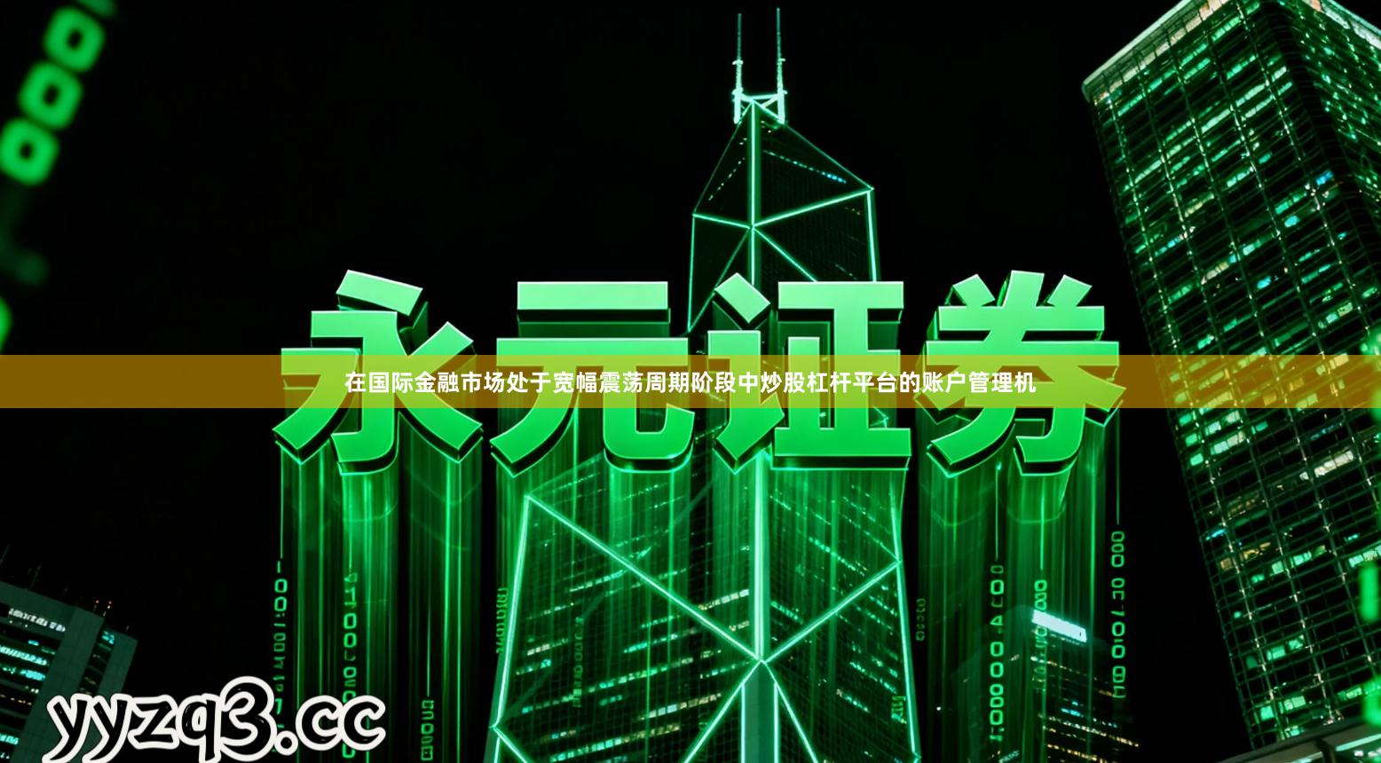 在国际金融市场处于宽幅震荡周期阶段中炒股杠杆平台的账户管理机