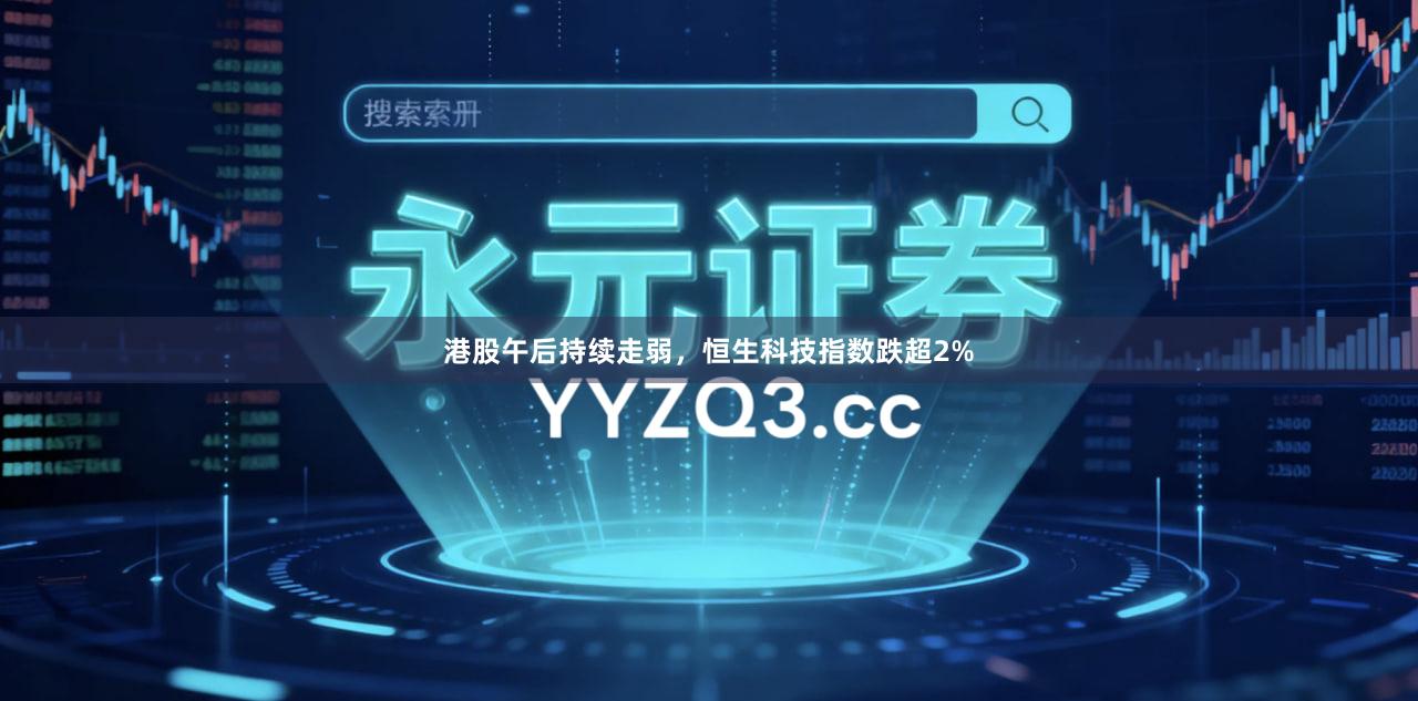 港股午后持续走弱,恒生科技指数跌超2%