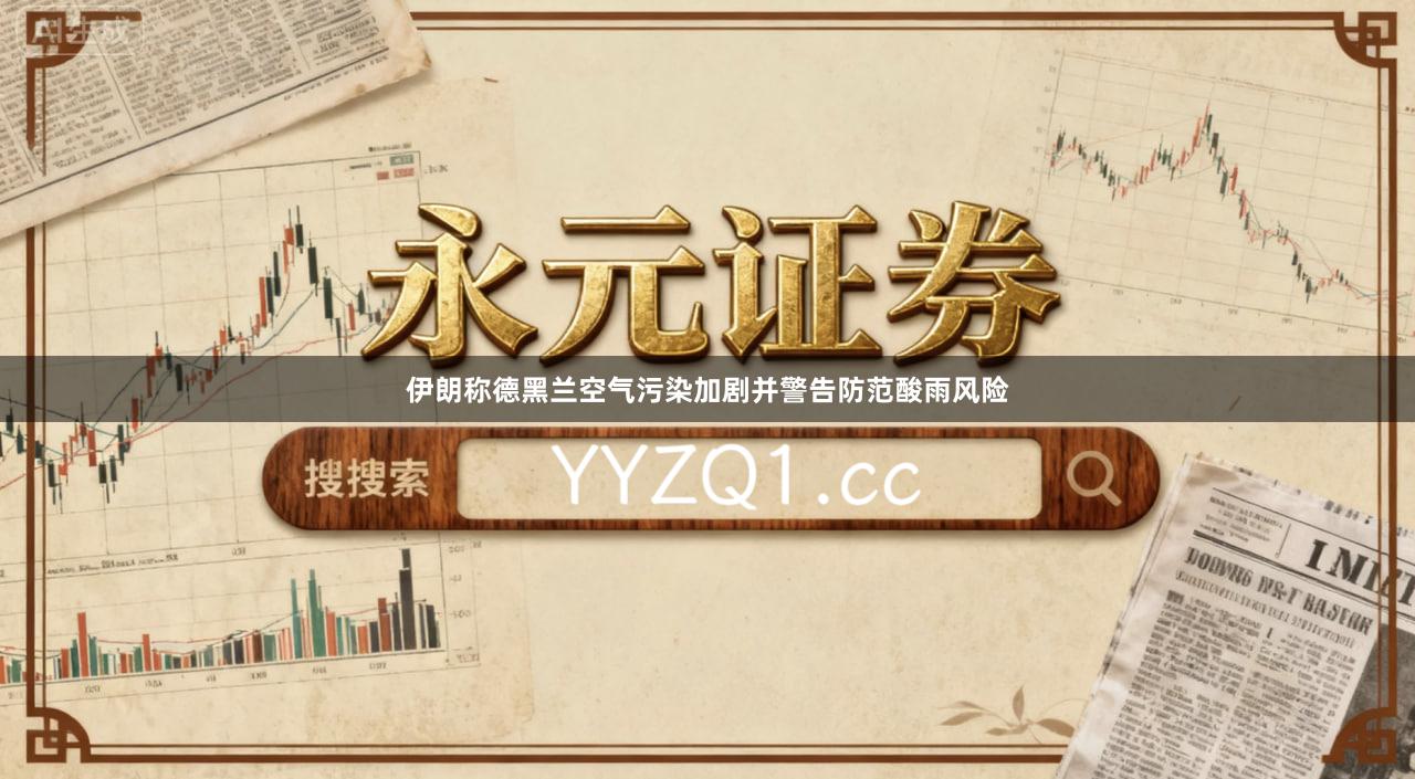 伊朗称德黑兰空气污染加剧并警告防范酸雨风险